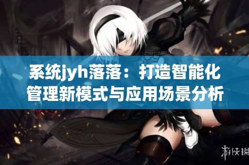 系统jyh落落：打造智能化管理新模式与应用场景分析
