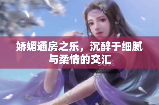 娇媚通房之乐，沉醉于细腻与柔情的交汇