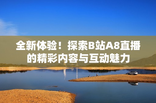 全新体验！探索B站A8直播的精彩内容与互动魅力