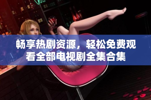 畅享热剧资源，轻松免费观看全部电视剧全集合集
