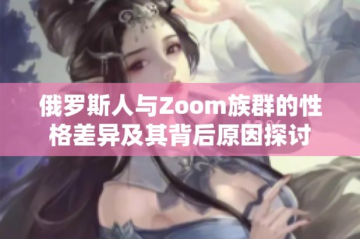 俄罗斯人与Zoom族群的性格差异及其背后原因探讨
