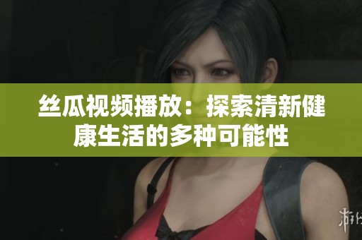 丝瓜视频播放：探索清新健康生活的多种可能性