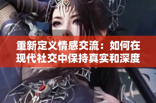 重新定义情感交流：如何在现代社交中保持真实和深度