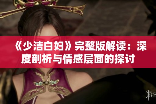 《少洁白妇》完整版解读：深度剖析与情感层面的探讨