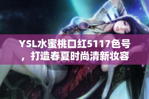 YSL水蜜桃口红5117色号，打造春夏时尚清新妆容
