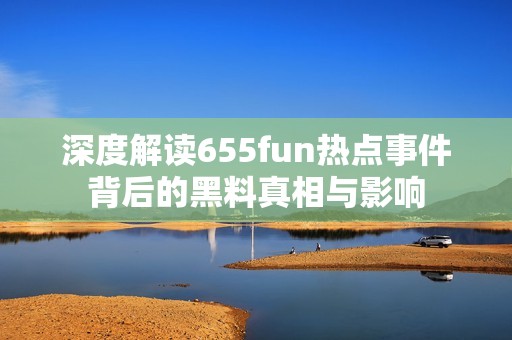 深度解读655fun热点事件背后的黑料真相与影响