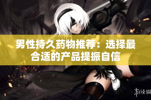 男性持久药物推荐：选择最合适的产品提振自信