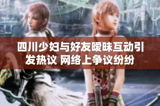 四川少妇与好友暧昧互动引发热议 网络上争议纷纷
