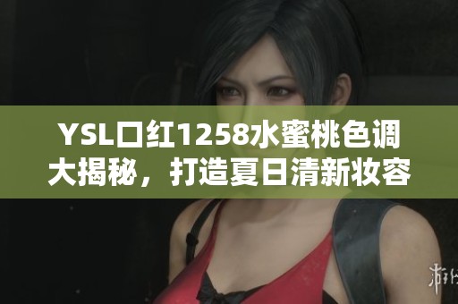 YSL口红1258水蜜桃色调大揭秘，打造夏日清新妆容秘诀