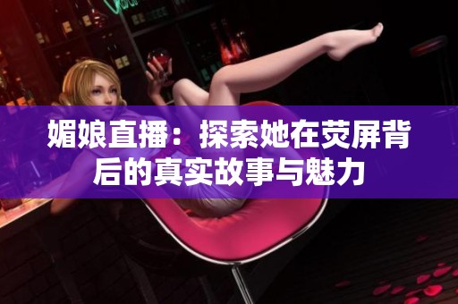 媚娘直播：探索她在荧屏背后的真实故事与魅力