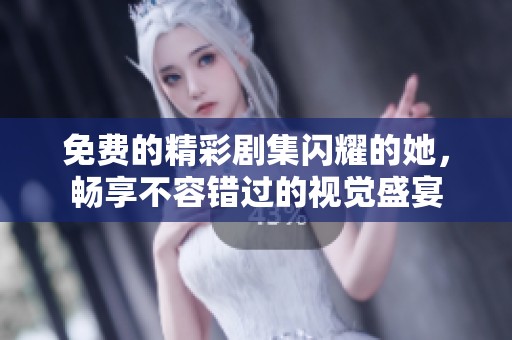 免费的精彩剧集闪耀的她，畅享不容错过的视觉盛宴