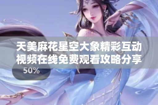 天美麻花星空大象精彩互动视频在线免费观看攻略分享