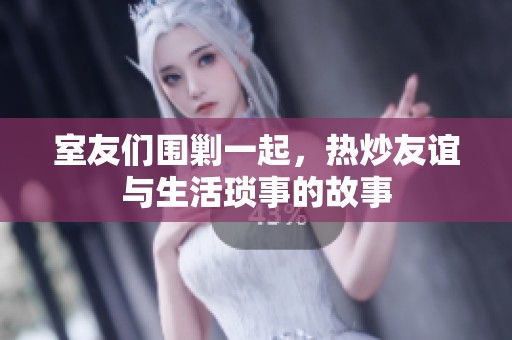 室友们围剿一起，热炒友谊与生活琐事的故事