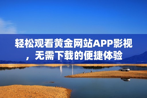 轻松观看黄金网站APP影视，无需下载的便捷体验