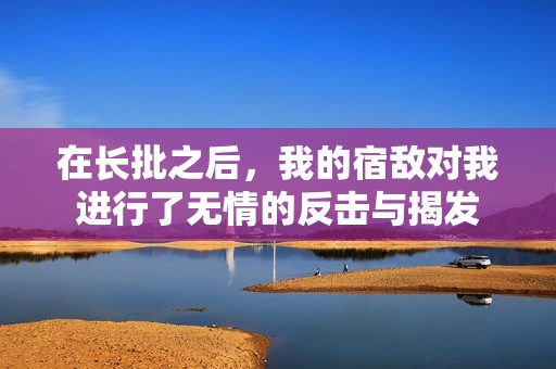 在长批之后，我的宿敌对我进行了无情的反击与揭发