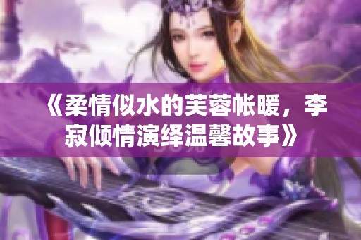 《柔情似水的芙蓉帐暖，李寂倾情演绎温馨故事》