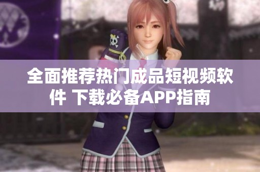 全面推荐热门成品短视频软件 下载必备APP指南