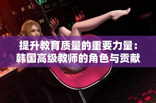 提升教育质量的重要力量：韩国高级教师的角色与贡献