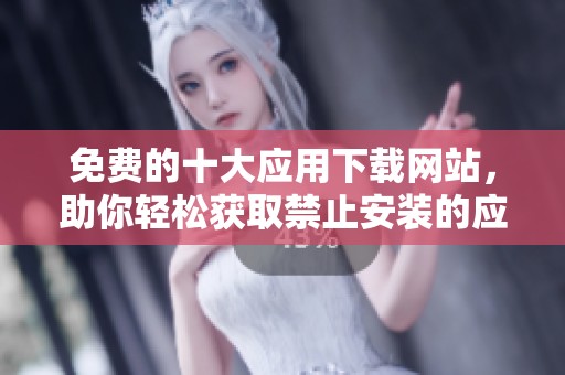 免费的十大应用下载网站，助你轻松获取禁止安装的应用