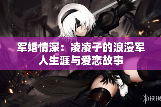 军婚情深：凌凌子的浪漫军人生涯与爱恋故事