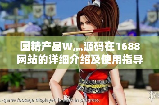 国精产品W灬源码在1688网站的详细介绍及使用指导