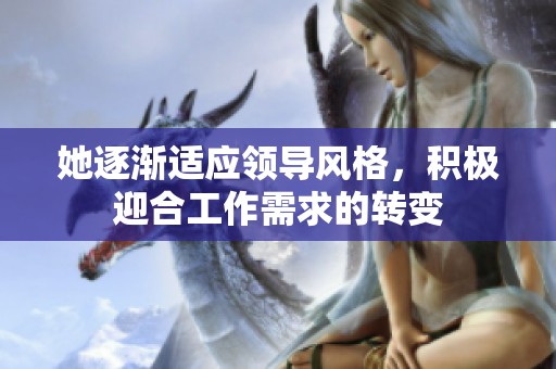 她逐渐适应领导风格，积极迎合工作需求的转变