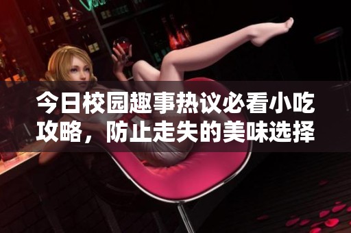 今日校园趣事热议必看小吃攻略，防止走失的美味选择！