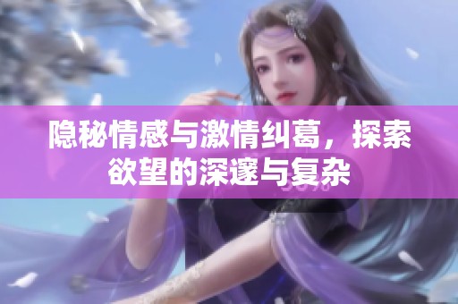 隐秘情感与激情纠葛，探索欲望的深邃与复杂