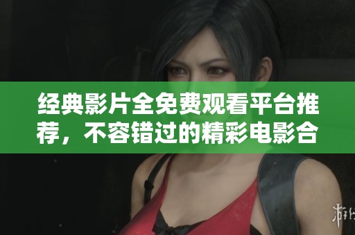 经典影片全免费观看平台推荐，不容错过的精彩电影合集