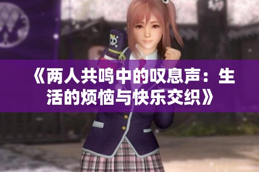 《两人共鸣中的叹息声：生活的烦恼与快乐交织》
