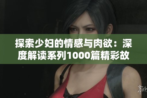 探索少妇的情感与肉欲：深度解读系列1000篇精彩故事