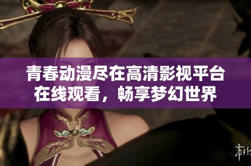 青春动漫尽在高清影视平台在线观看，畅享梦幻世界