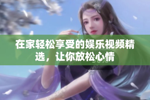 在家轻松享受的娱乐视频精选，让你放松心情