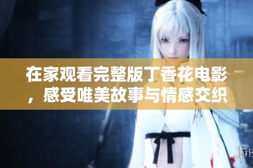 在家观看完整版丁香花电影，感受唯美故事与情感交织