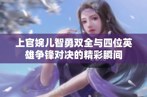 上官婉儿智勇双全与四位英雄争锋对决的精彩瞬间