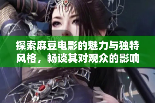 探索麻豆电影的魅力与独特风格，畅谈其对观众的影响