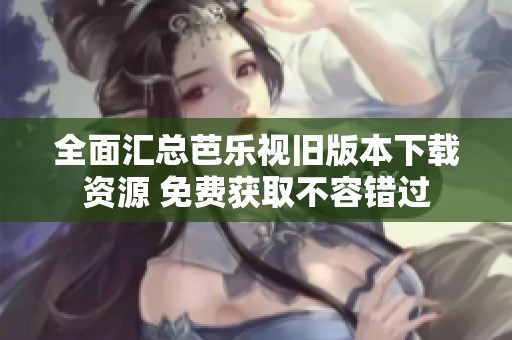 全面汇总芭乐视旧版本下载资源 免费获取不容错过