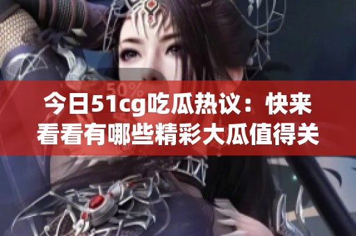 今日51cg吃瓜热议：快来看看有哪些精彩大瓜值得关注