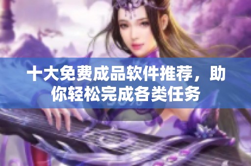 十大免费成品软件推荐，助你轻松完成各类任务