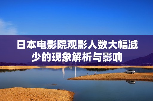 日本电影院观影人数大幅减少的现象解析与影响