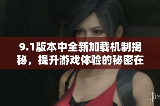 9.1版本中全新加载机制揭秘，提升游戏体验的秘密在哪