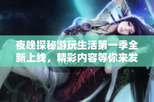夜晚探秘游玩生活第一季全新上线，精彩内容等你来发现