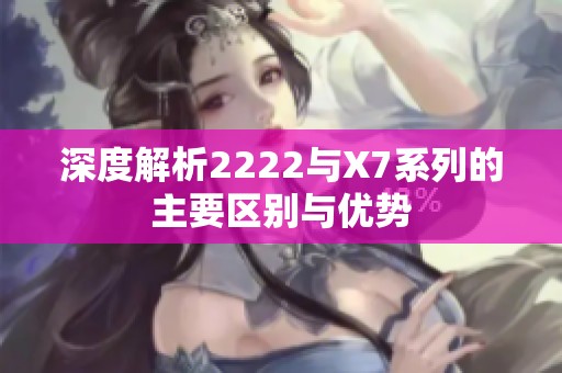 深度解析2222与X7系列的主要区别与优势