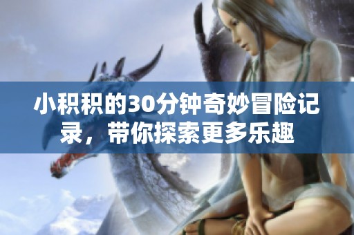 小积积的30分钟奇妙冒险记录，带你探索更多乐趣