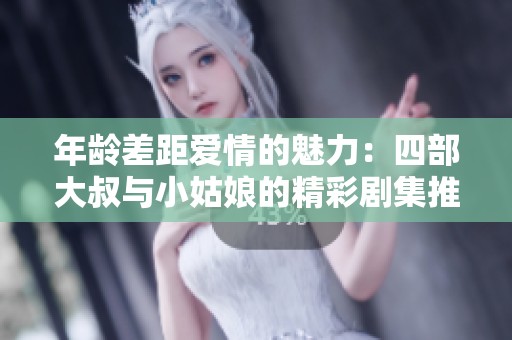 年龄差距爱情的魅力：四部大叔与小姑娘的精彩剧集推荐