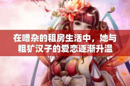 在嘈杂的租房生活中，她与粗犷汉子的爱恋逐渐升温