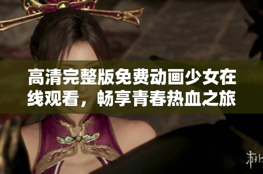 高清完整版免费动画少女在线观看，畅享青春热血之旅