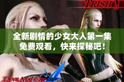 全新剧情的少女大人第一集免费观看，快来探秘吧！