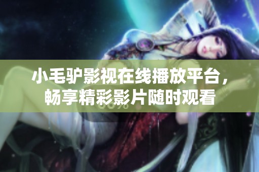 小毛驴影视在线播放平台，畅享精彩影片随时观看