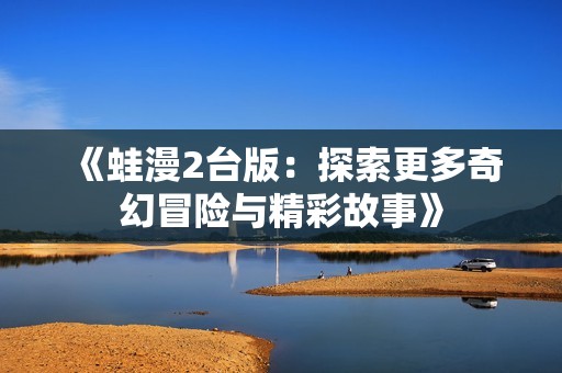 《蛙漫2台版：探索更多奇幻冒险与精彩故事》